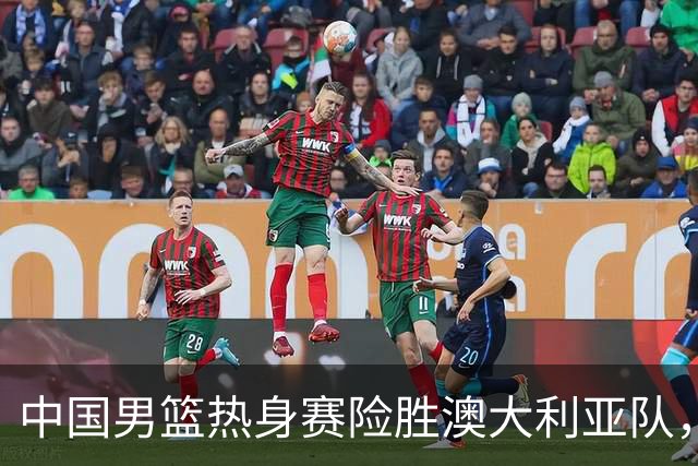 中国男篮热身赛险胜澳大利亚队，王俊杰23分崔永熙状态回升