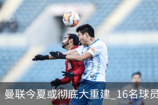 曼联今夏或彻底大重建 16名球员前途未卜包括C罗