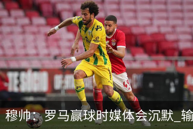 穆帅：罗马赢球时媒体会沉默 输球他们反而会庆祝